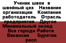 Ученик швеи. в швейный цех › Название организации ­ Компания-работодатель › Отрасль предприятия ­ Другое › Минимальный оклад ­ 1 - Все города Работа » Вакансии   . Бурятия респ.